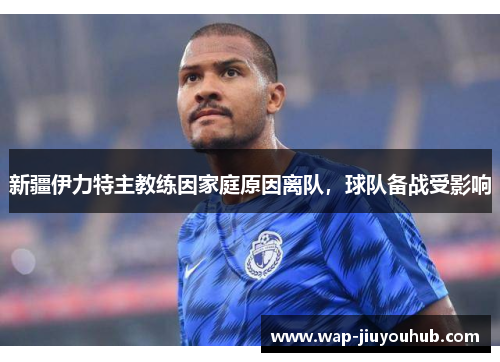 新疆伊力特主教练因家庭原因离队，球队备战受影响