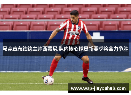 马竞宣布续约主帅西蒙尼,队内核心球员新赛季将全力争胜