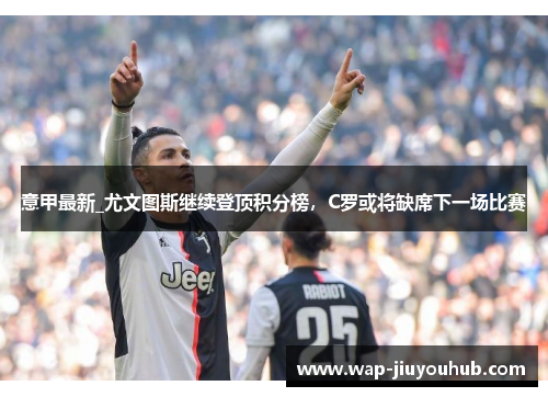 意甲最新_尤文图斯继续登顶积分榜，C罗或将缺席下一场比赛