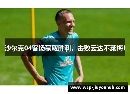 沙尔克04客场豪取胜利，击败云达不莱梅！