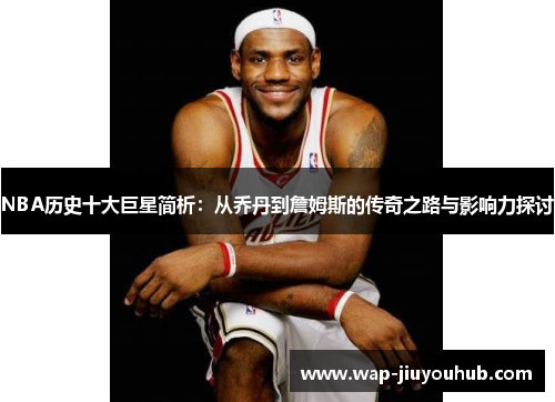 NBA历史十大巨星简析：从乔丹到詹姆斯的传奇之路与影响力探讨