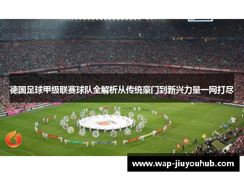 德国足球甲级联赛球队全解析从传统豪门到新兴力量一网打尽