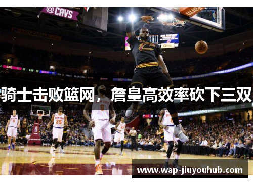 骑士击败篮网，詹皇高效率砍下三双
