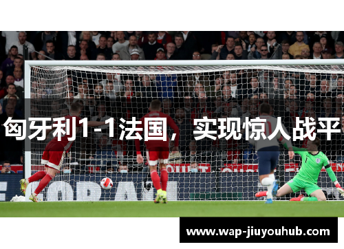 匈牙利1-1法国，实现惊人战平