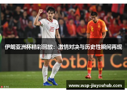 伊朗亚洲杯精彩回放：激情对决与历史性瞬间再现