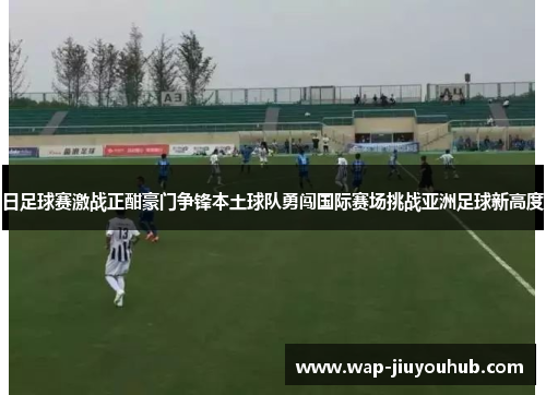 日足球赛激战正酣豪门争锋本土球队勇闯国际赛场挑战亚洲足球新高度
