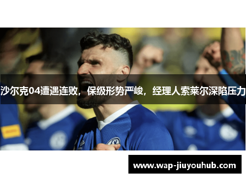 沙尔克04遭遇连败，保级形势严峻，经理人索莱尔深陷压力