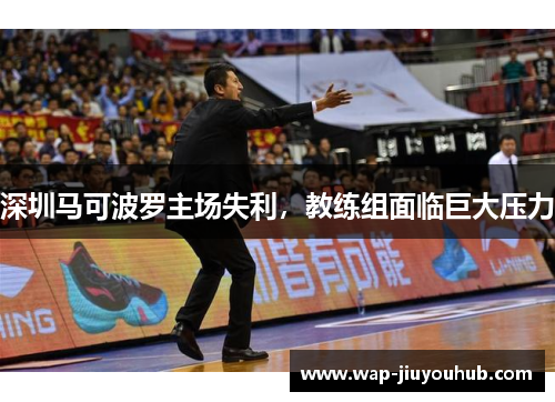 深圳马可波罗主场失利，教练组面临巨大压力