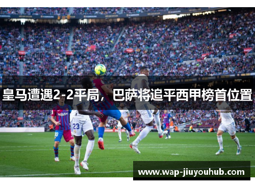 皇马遭遇2-2平局，巴萨将追平西甲榜首位置