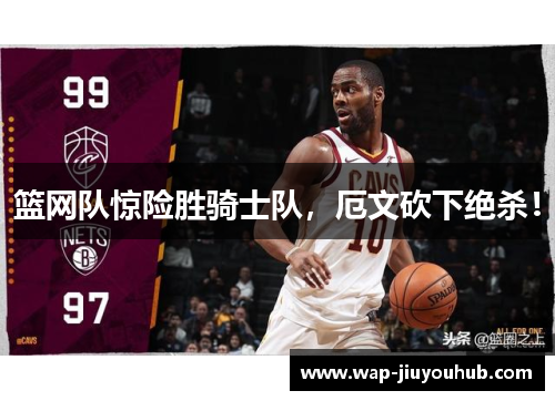 篮网队惊险胜骑士队，厄文砍下绝杀！