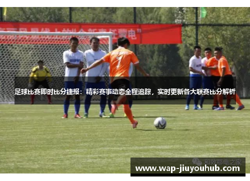 足球比赛即时比分捷报：精彩赛事动态全程追踪，实时更新各大联赛比分解析