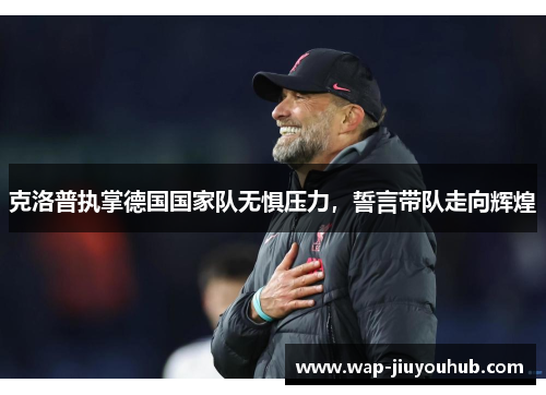 克洛普执掌德国国家队无惧压力，誓言带队走向辉煌