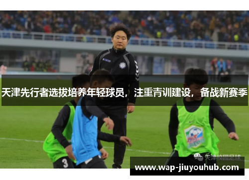 天津先行者选拔培养年轻球员，注重青训建设，备战新赛季