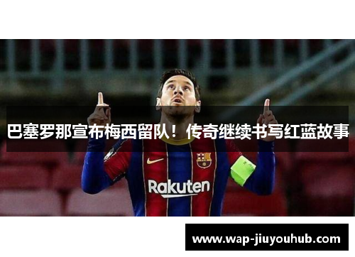 巴塞罗那宣布梅西留队！传奇继续书写红蓝故事
