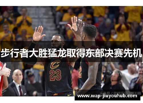 步行者大胜猛龙取得东部决赛先机