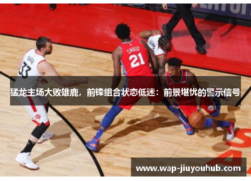 猛龙主场大败雄鹿，前锋组合状态低迷：前景堪忧的警示信号