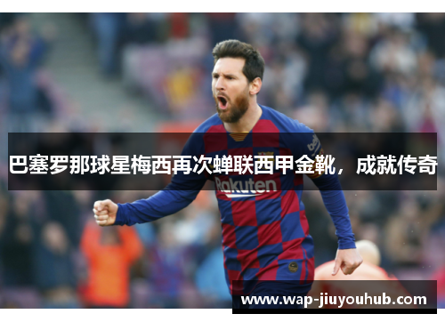 巴塞罗那球星梅西再次蝉联西甲金靴，成就传奇