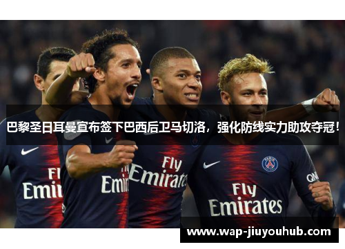 巴黎圣日耳曼宣布签下巴西后卫马切洛，强化防线实力助攻夺冠！