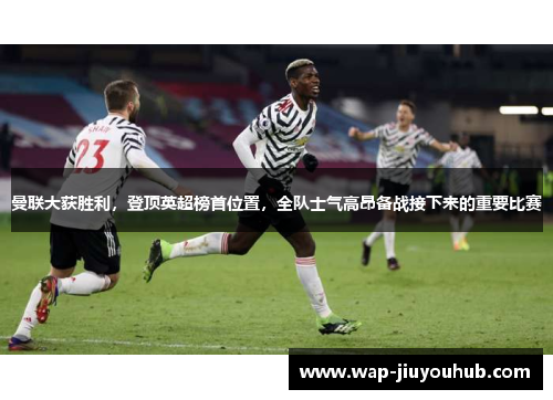 曼联大获胜利，登顶英超榜首位置，全队士气高昂备战接下来的重要比赛