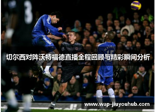 切尔西对阵沃特福德直播全程回顾与精彩瞬间分析