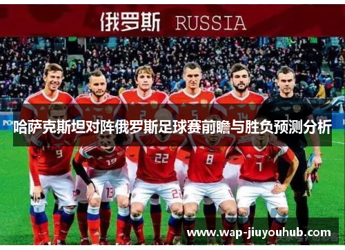 哈萨克斯坦对阵俄罗斯足球赛前瞻与胜负预测分析