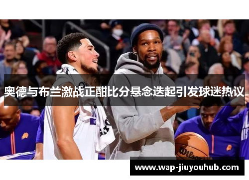 奥德与布兰激战正酣比分悬念迭起引发球迷热议