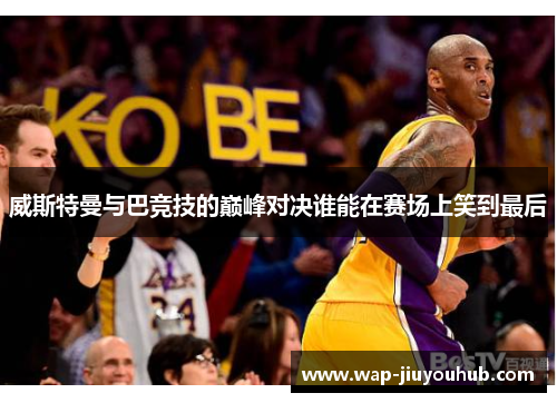 威斯特曼与巴竞技的巅峰对决谁能在赛场上笑到最后