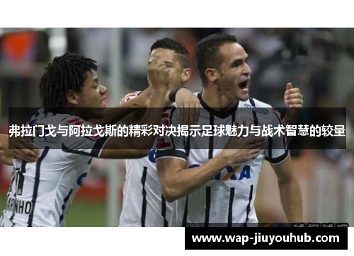 弗拉门戈与阿拉戈斯的精彩对决揭示足球魅力与战术智慧的较量