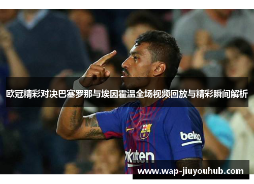 欧冠精彩对决巴塞罗那与埃因霍温全场视频回放与精彩瞬间解析