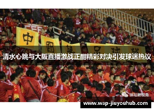 清水心跳与大阪直播激战正酣精彩对决引发球迷热议
