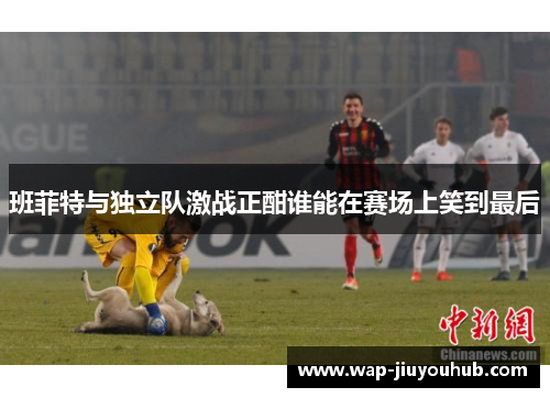 班菲特与独立队激战正酣谁能在赛场上笑到最后