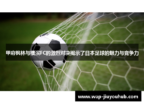 甲府枫林与横滨FC的激烈对决揭示了日本足球的魅力与竞争力