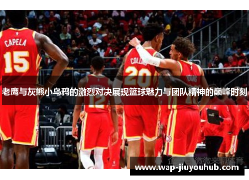 老鹰与灰熊小乌鸦的激烈对决展现篮球魅力与团队精神的巅峰时刻
