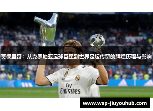 莫德里奇：从克罗地亚足球巨星到世界足坛传奇的辉煌历程与影响
