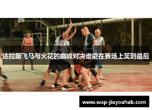 达拉斯飞马与火花的巅峰对决谁能在赛场上笑到最后